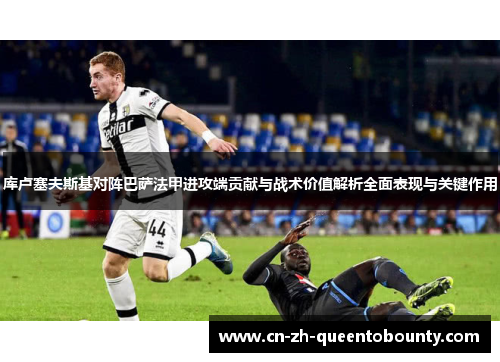 库卢塞夫斯基对阵巴萨法甲进攻端贡献与战术价值解析全面表现与关键作用 库卢塞夫斯基对阵巴萨法甲进攻端贡献与战术价值解析全面表现与关键作用