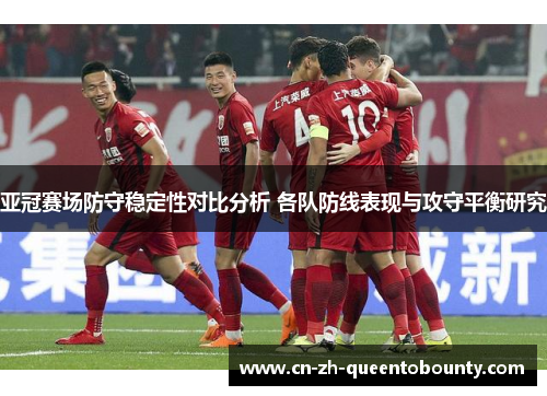 亚冠赛场防守稳定性对比分析 各队防线表现与攻守平衡研究
