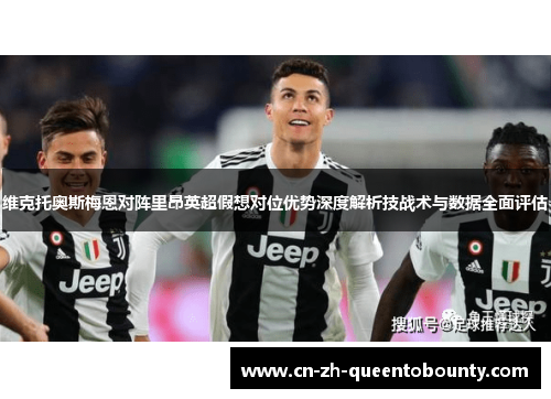 维克托奥斯梅恩对阵里昂英超假想对位优势深度解析技战术与数据全面评估 维克托奥斯梅恩对阵里昂英超假想对位优势深度解析技战术与数据全面评估