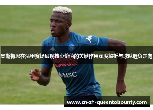 奥斯梅恩在法甲赛场展现核心价值的关键作用深度解析与球队胜负走向