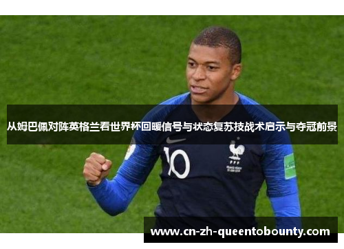 从姆巴佩对阵英格兰看世界杯回暖信号与状态复苏技战术启示与夺冠前景 从姆巴佩对阵英格兰看世界杯回暖信号与状态复苏技战术启示与夺冠前景