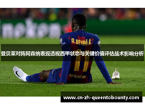 登贝莱对阵阿森纳表现透视西甲状态与关键价值评估战术影响分析