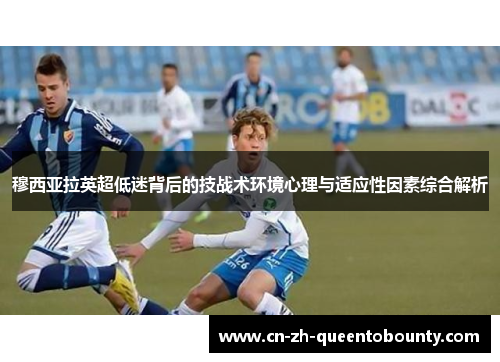 穆西亚拉英超低迷背后的技战术环境心理与适应性因素综合解析