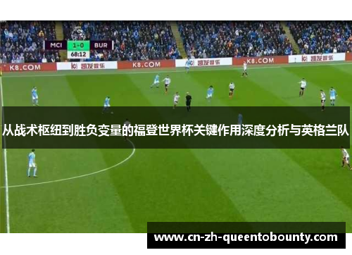 从战术枢纽到胜负变量的福登世界杯关键作用深度分析与英格兰队