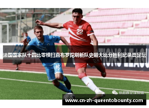 法国国家队十四比零横扫直布罗陀刷新队史最大比分胜利纪录震足坛