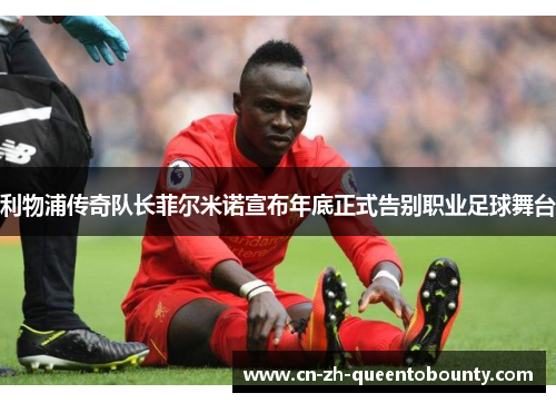利物浦传奇队长菲尔米诺宣布年底正式告别职业足球舞台 利物浦传奇队长菲尔米诺宣布年底正式告别职业足球舞台