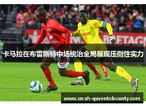 卡马拉在布雷斯特中场统治全局展现压倒性实力 卡马拉在布雷斯特中场统治全局展现压倒性实力