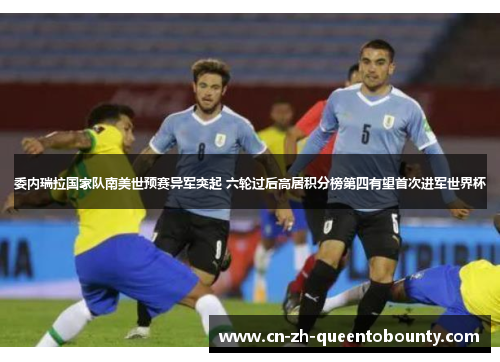 委内瑞拉国家队南美世预赛异军突起 六轮过后高居积分榜第四有望首次进军世界杯 委内瑞拉国家队南美世预赛异军突起 六轮过后高居积分榜第四有望首次进军世界杯