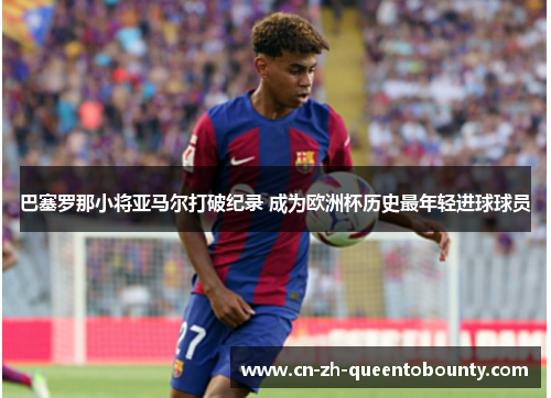巴塞罗那小将亚马尔打破纪录 成为欧洲杯历史最年轻进球球员 巴塞罗那小将亚马尔打破纪录 成为欧洲杯历史最年轻进球球员