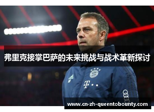 弗里克接掌巴萨的未来挑战与战术革新探讨 弗里克接掌巴萨的未来挑战与战术革新探讨