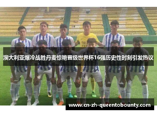 澳大利亚爆冷战胜丹麦惊艳晋级世界杯16强历史性时刻引发热议