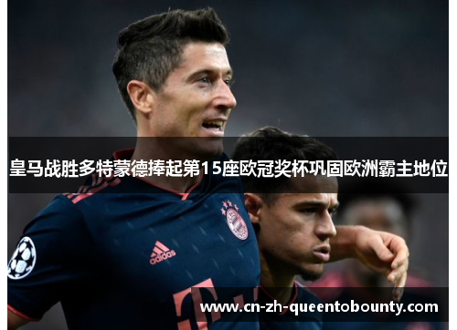 皇马战胜多特蒙德捧起第15座欧冠奖杯巩固欧洲霸主地位