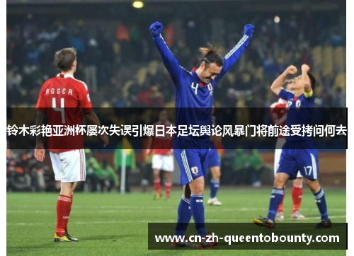 铃木彩艳亚洲杯屡次失误引爆日本足坛舆论风暴门将前途受拷问何去 铃木彩艳亚洲杯屡次失误引爆日本足坛舆论风暴门将前途受拷问何去