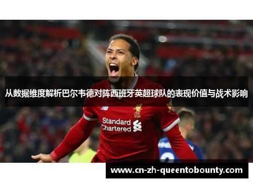 从数据维度解析巴尔韦德对阵西班牙英超球队的表现价值与战术影响