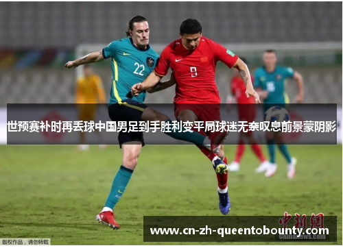 世预赛补时再丢球中国男足到手胜利变平局球迷无奈叹息前景蒙阴影
