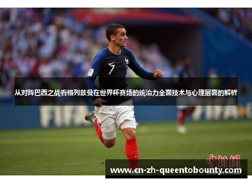 从对阵巴西之战看格列兹曼在世界杯赛场的统治力全面技术与心理层面的解析