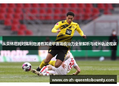 从贝林厄姆对阵利物浦看其德甲赛场统治力全景解析与成长轨迹观察 从贝林厄姆对阵利物浦看其德甲赛场统治力全景解析与成长轨迹观察