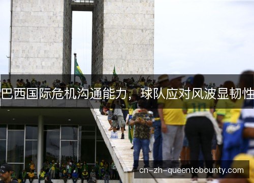 巴西国际危机沟通能力,球队应对风波显韧性 巴西国际危机沟通能力,球队应对风波显韧性