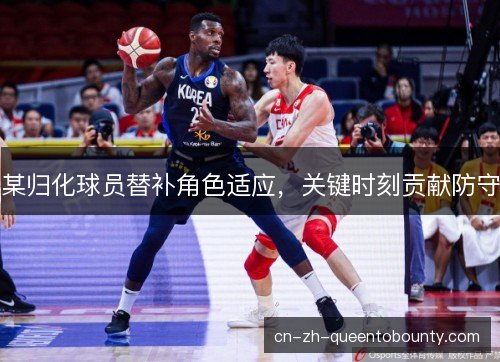 某归化球员替补角色适应,关键时刻贡献防守 某归化球员替补角色适应,关键时刻贡献防守
